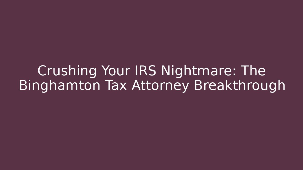 Crushing Your IRS Nightmare: The Binghamton Tax Attorney Breakthrough