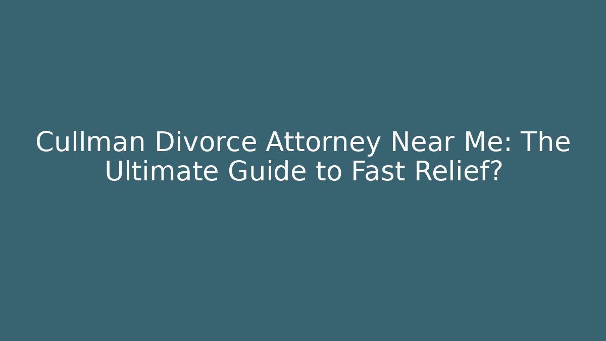 Cullman Divorce Attorney Near Me: The Ultimate Guide to Fast Relief?