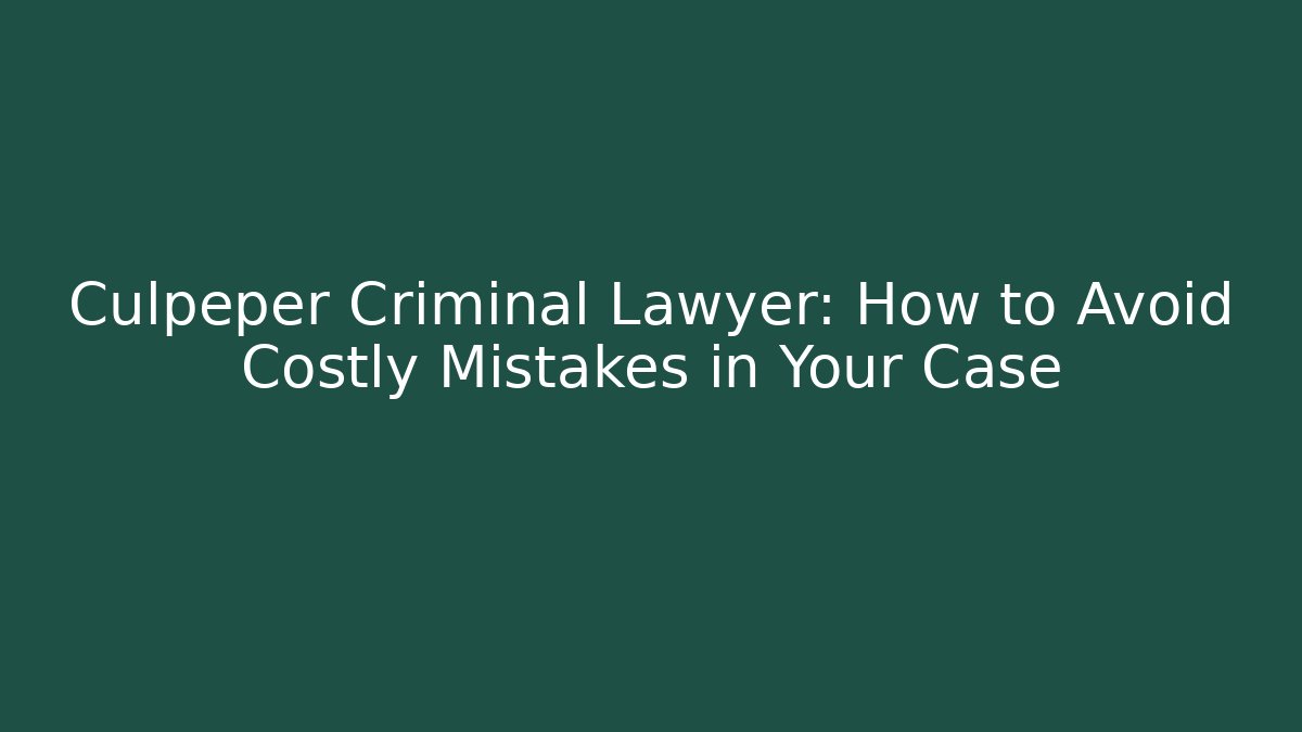 Culpeper Criminal Lawyer: How to Avoid Costly Mistakes in Your Case