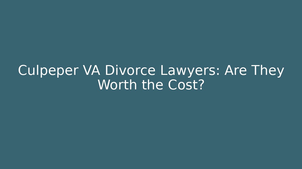 Culpeper VA Divorce Lawyers: Are They Worth the Cost?