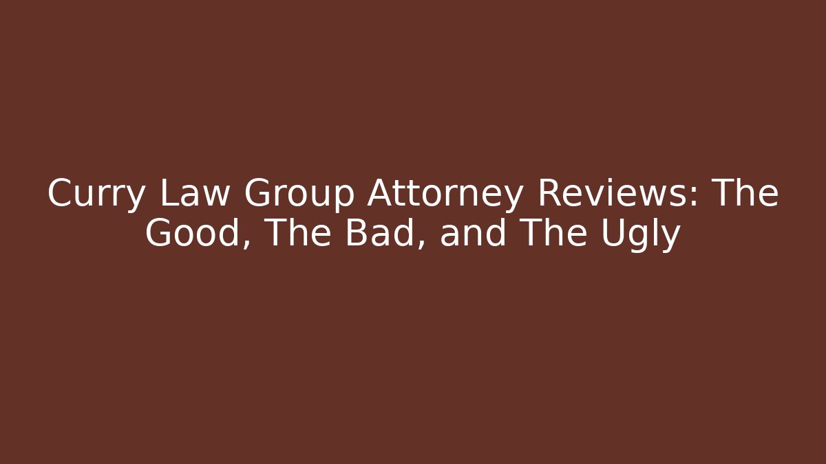 Curry Law Group Attorney Reviews: The Good, The Bad, and The Ugly