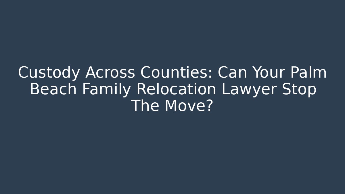 Custody Across Counties: Can Your Palm Beach Family Relocation Lawyer Stop The Move?
