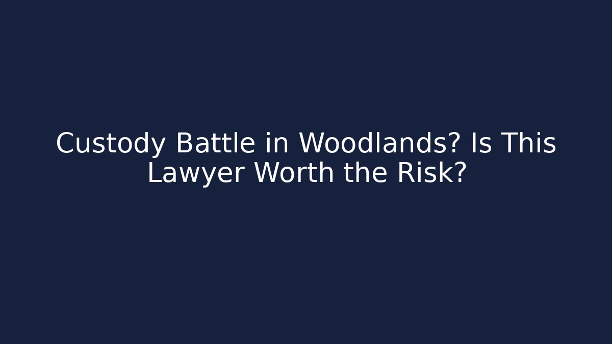Custody Battle in Woodlands? Is This Lawyer Worth the Risk?