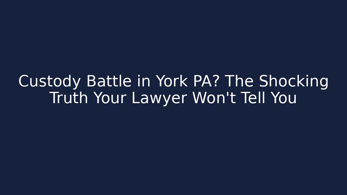 Custody Battle in York PA? The Shocking Truth Your Lawyer Won't Tell You