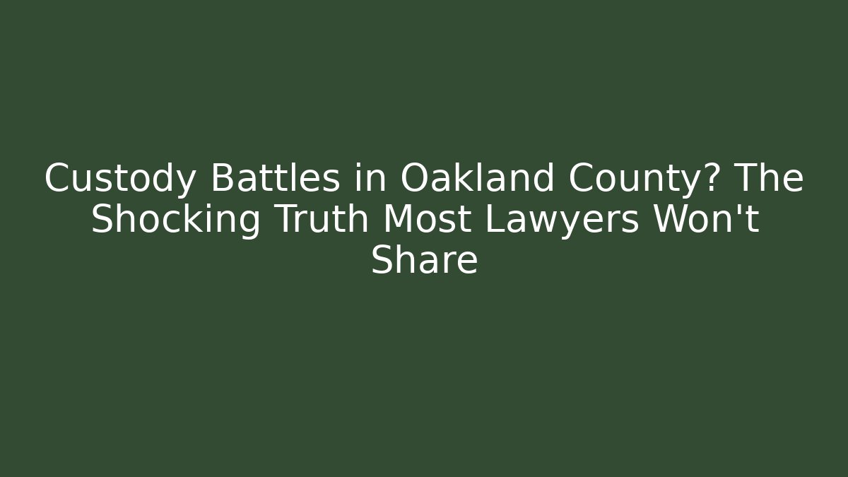 Custody Battles in Oakland County? The Shocking Truth Most Lawyers Won’t Share