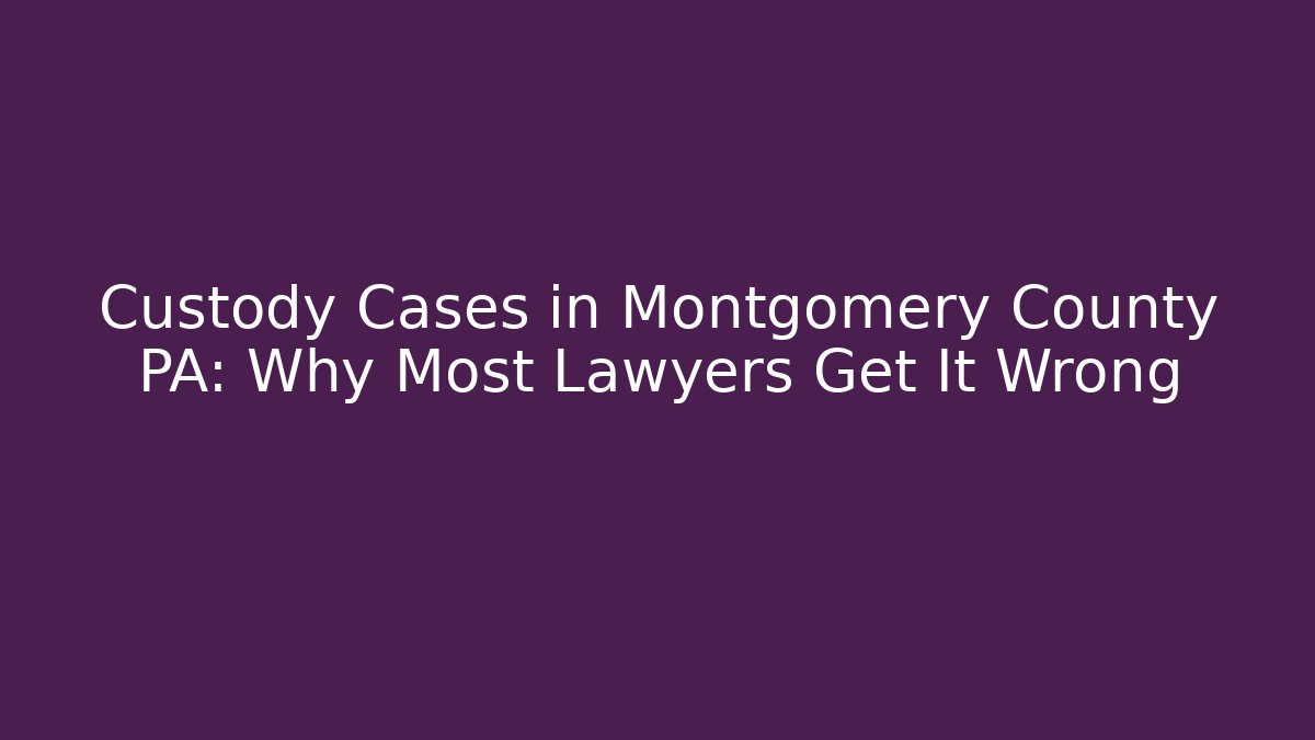 Custody Cases in Montgomery County PA: Why Most Lawyers Get It Wrong