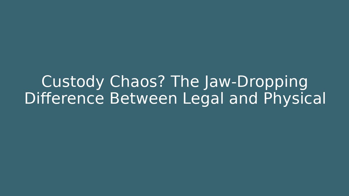 Custody Chaos? The Jaw-Dropping Difference Between Legal and Physical