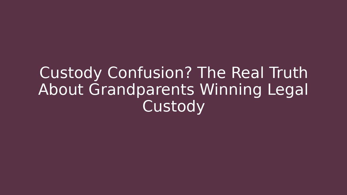 Custody Confusion? The Real Truth About Grandparents Winning Legal Custody