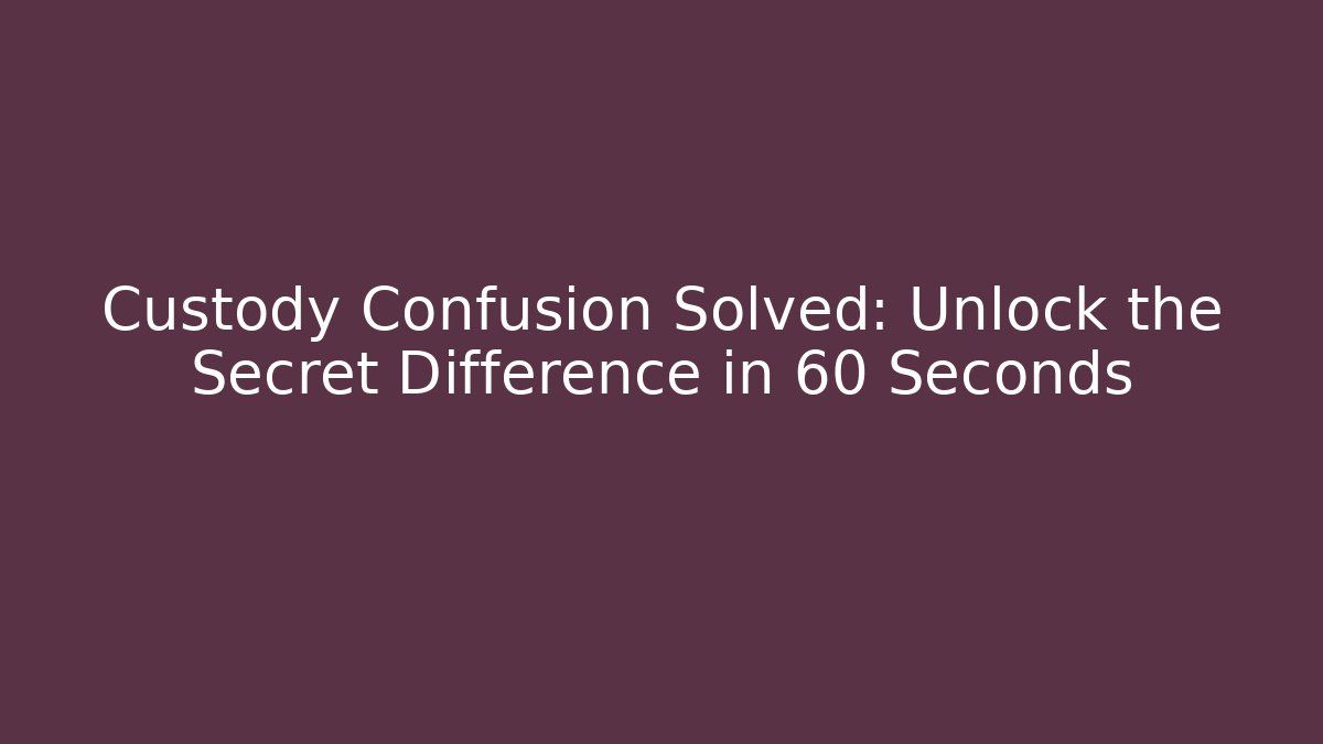 Custody Confusion Solved: Unlock the Secret Difference in 60 Seconds