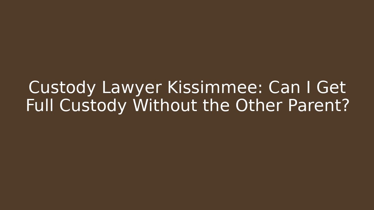 Custody Lawyer Kissimmee: Can I Get Full Custody Without the Other Parent?