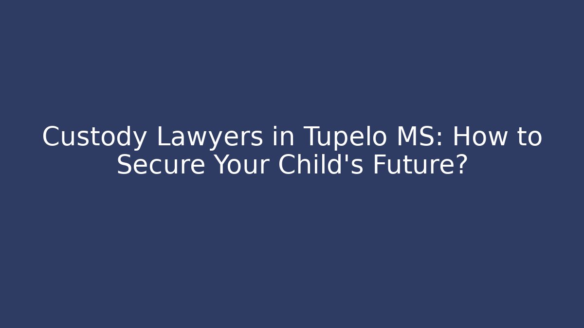 Custody Lawyers in Tupelo MS: How to Secure Your Child’s Future? - WealthxGroup