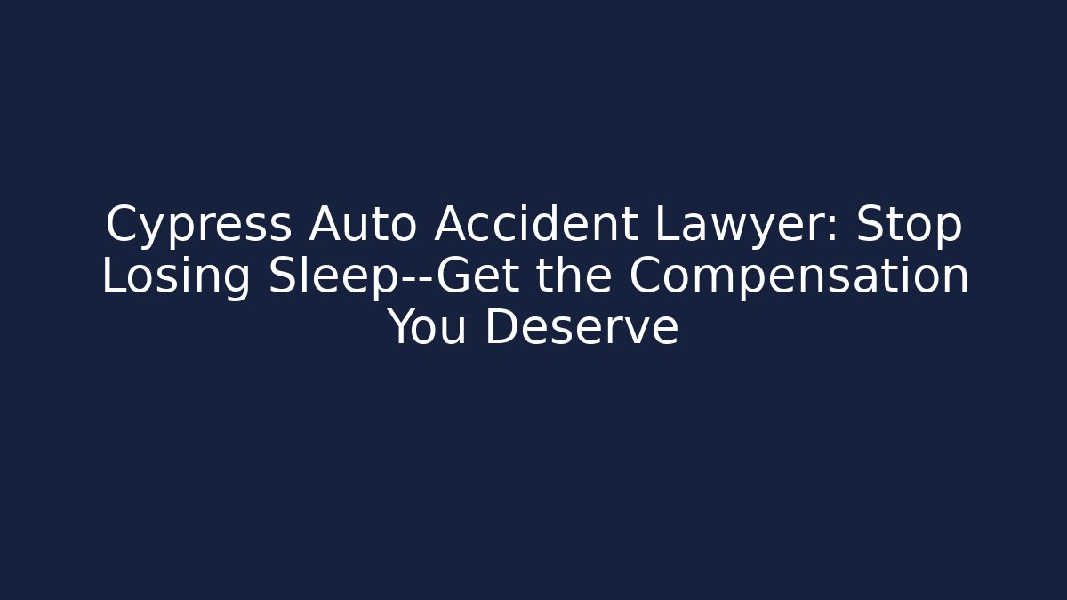 Cypress Auto Accident Lawyer: Stop Losing Sleep—Get the Compensation You Deserve