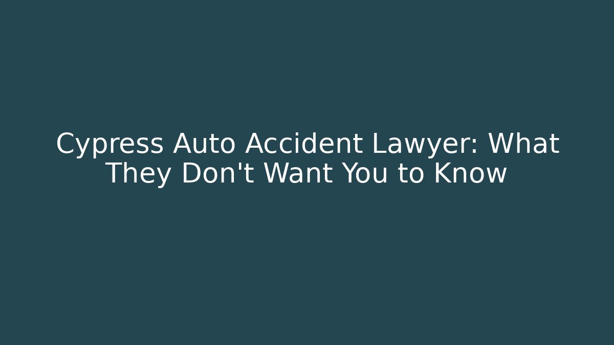 Cypress Auto Accident Lawyer: What They Don’t Want You to Know