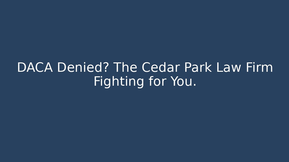 DACA Denied? The Cedar Park Law Firm Fighting for You.