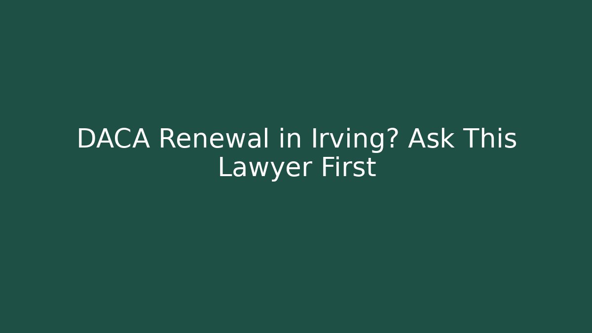 DACA Renewal in Irving? Ask This Lawyer First