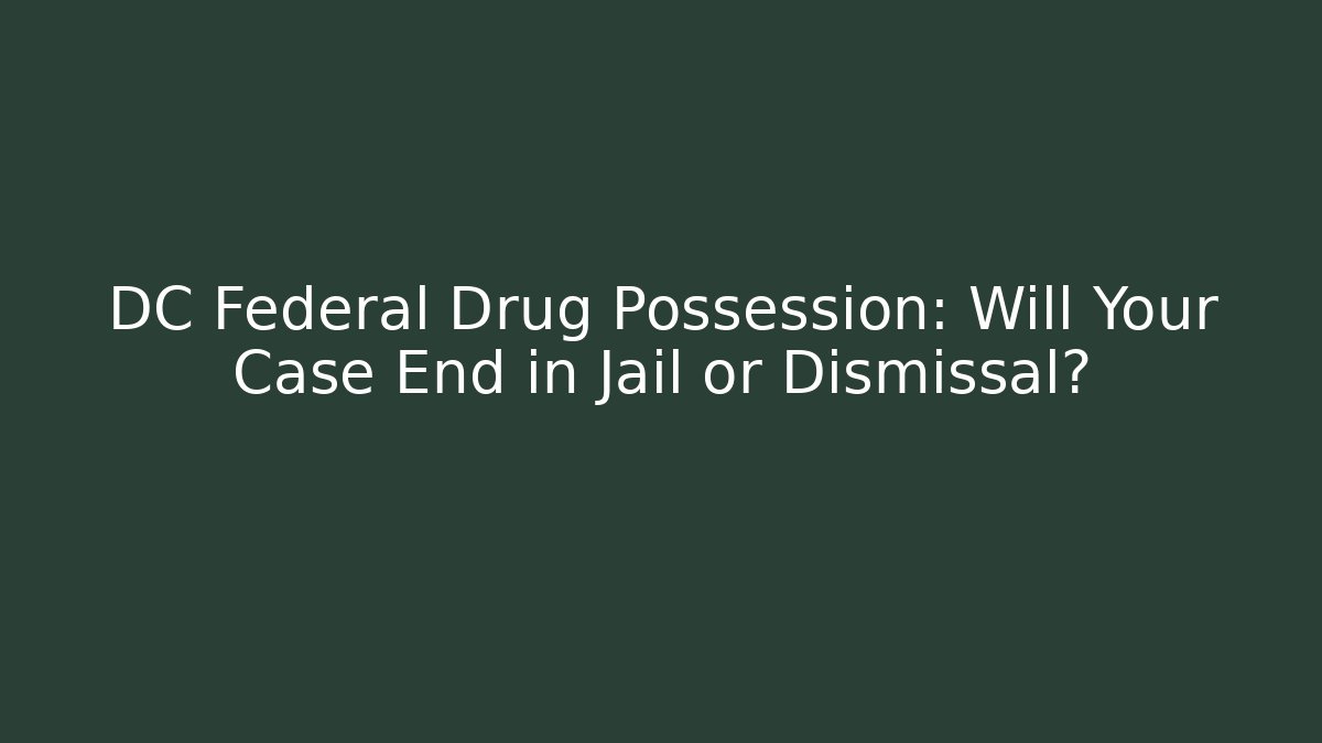 DC Federal Drug Possession: Will Your Case End in Jail or Dismissal?