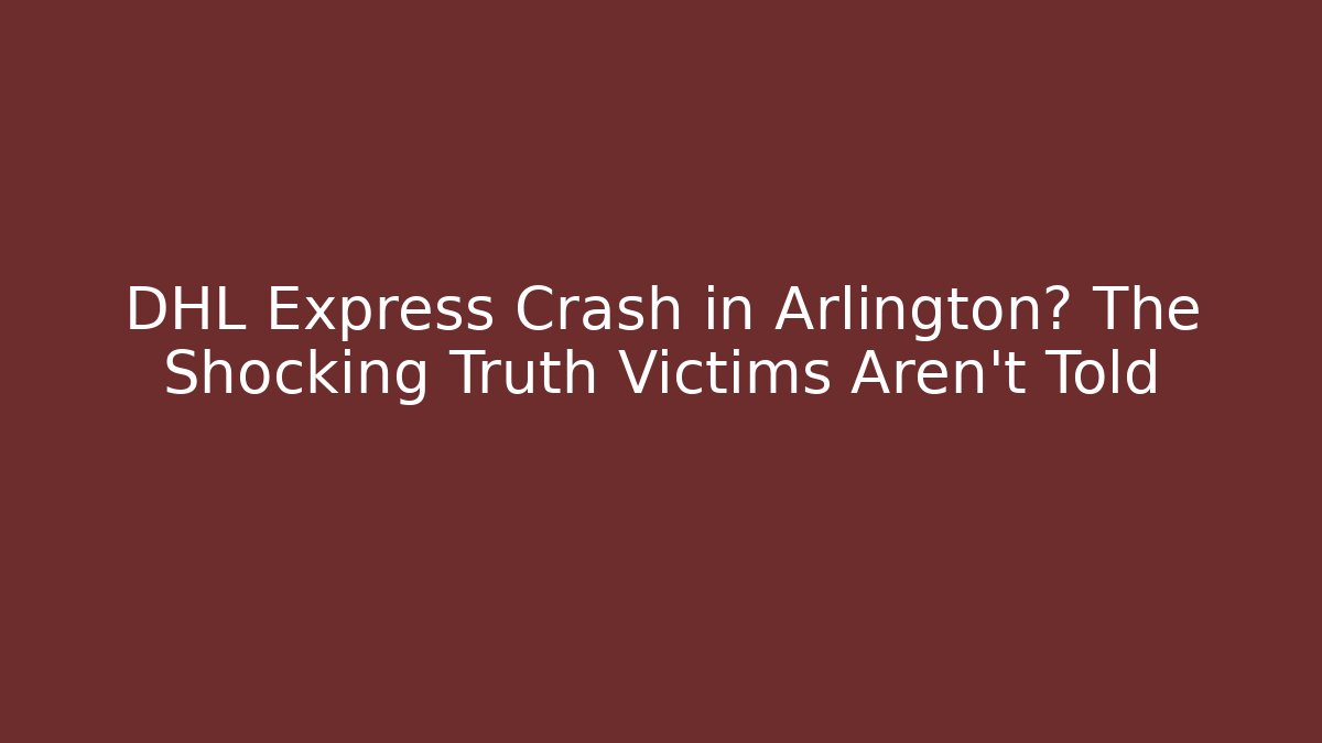 DHL Express Crash in Arlington? The Shocking Truth Victims Aren't Told - WealthxGroup
