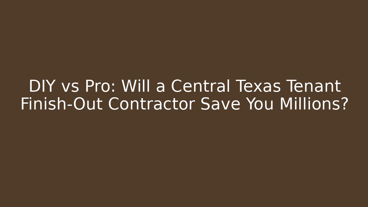 DIY vs Pro: Will a Central Texas Tenant Finish-Out Contractor Save You Millions?