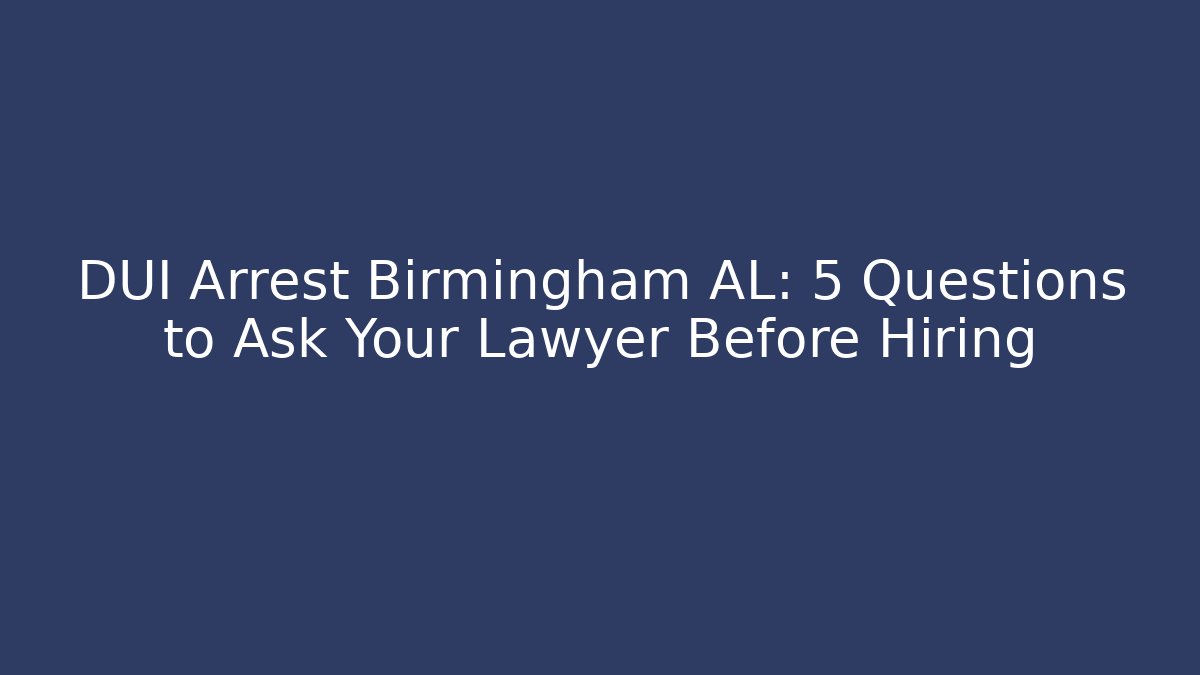 DUI Arrest Birmingham AL: 5 Questions to Ask Your Lawyer Before Hiring