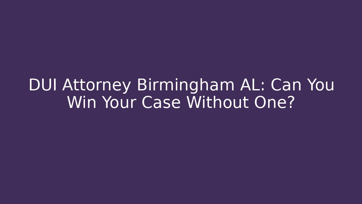 DUI Attorney Birmingham AL: Can You Win Your Case Without One?