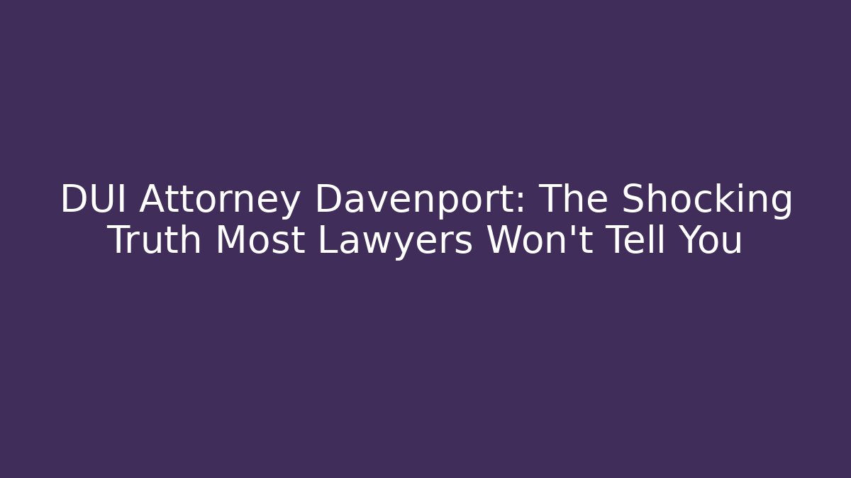 DUI Attorney Davenport: The Shocking Truth Most Lawyers Won’t Tell You