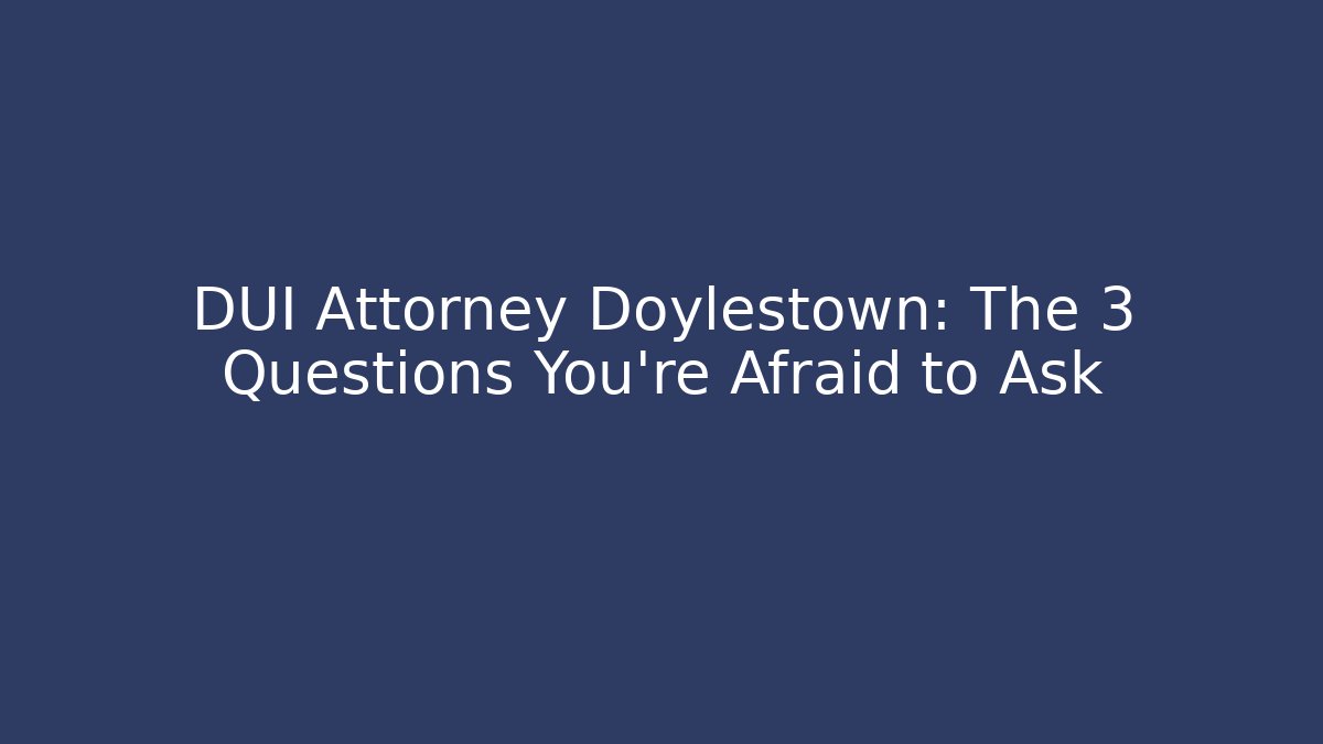 DUI Attorney Doylestown: The 3 Questions You’re Afraid to Ask