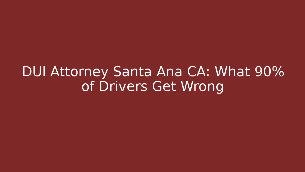 DUI Attorney Santa Ana CA: What 90% of Drivers Get Wrong