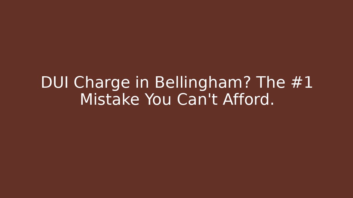 DUI Charge in Bellingham? The #1 Mistake You Can't Afford.