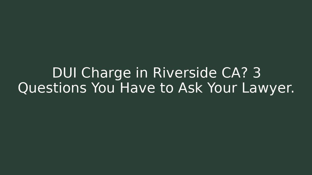 DUI Charge in Riverside CA? 3 Questions You Have to Ask Your Lawyer.