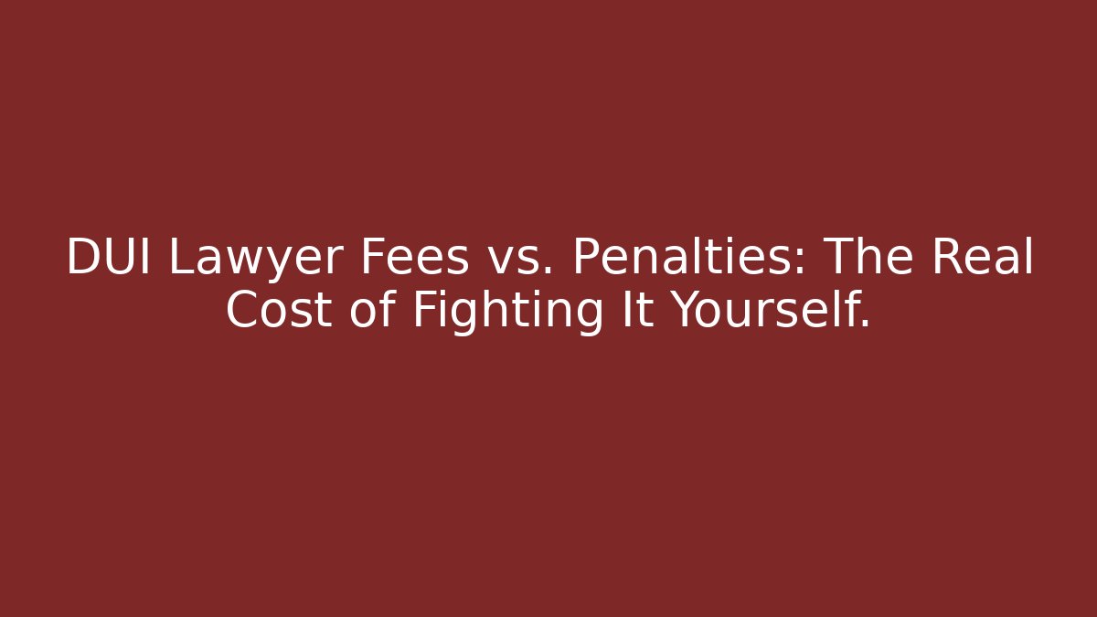 DUI Lawyer Fees vs. Penalties: The Real Cost of Fighting It Yourself.
