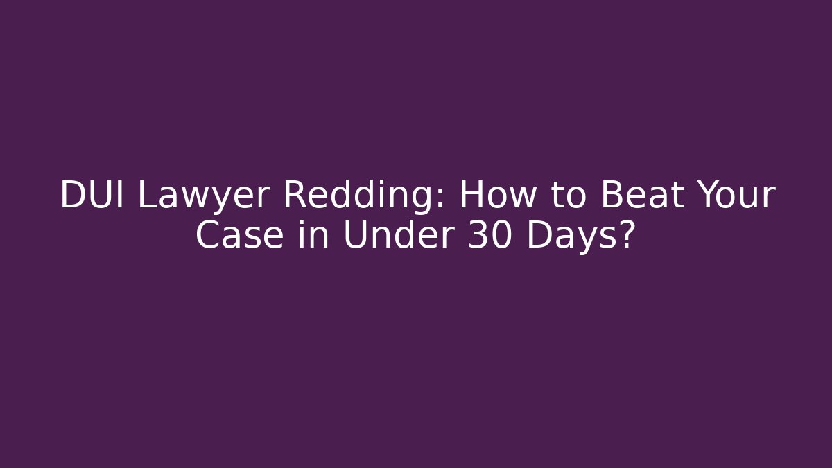 DUI Lawyer Redding: How to Beat Your Case in Under 30 Days?