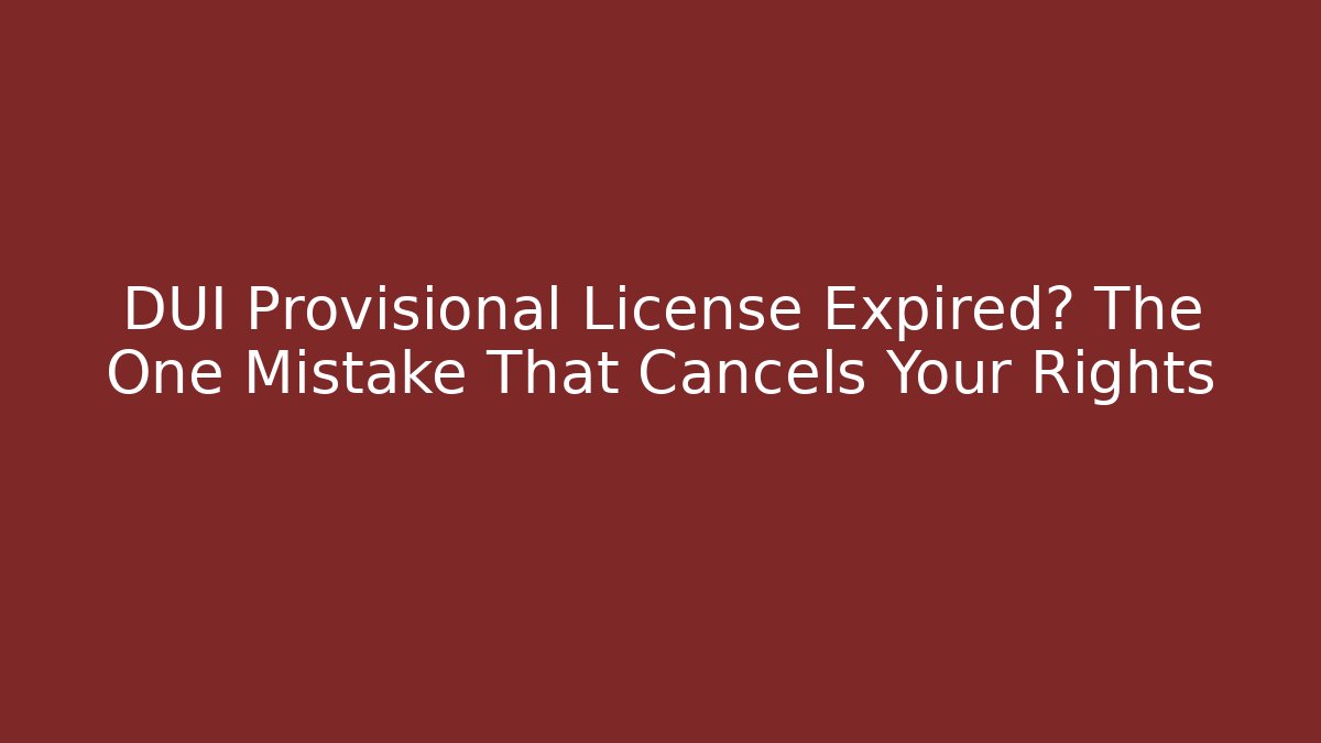 DUI Provisional License Expired? The One Mistake That Cancels Your Rights