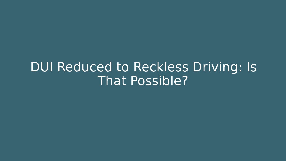 DUI Reduced to Reckless Driving: Is That Possible?
