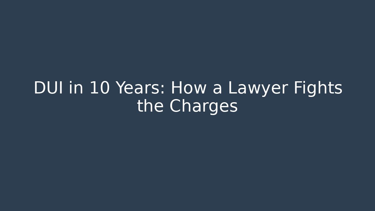 DUI in 10 Years: How a Lawyer Fights the Charges
