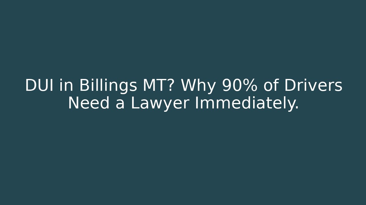 DUI in Billings MT? Why 90% of Drivers Need a Lawyer Immediately.