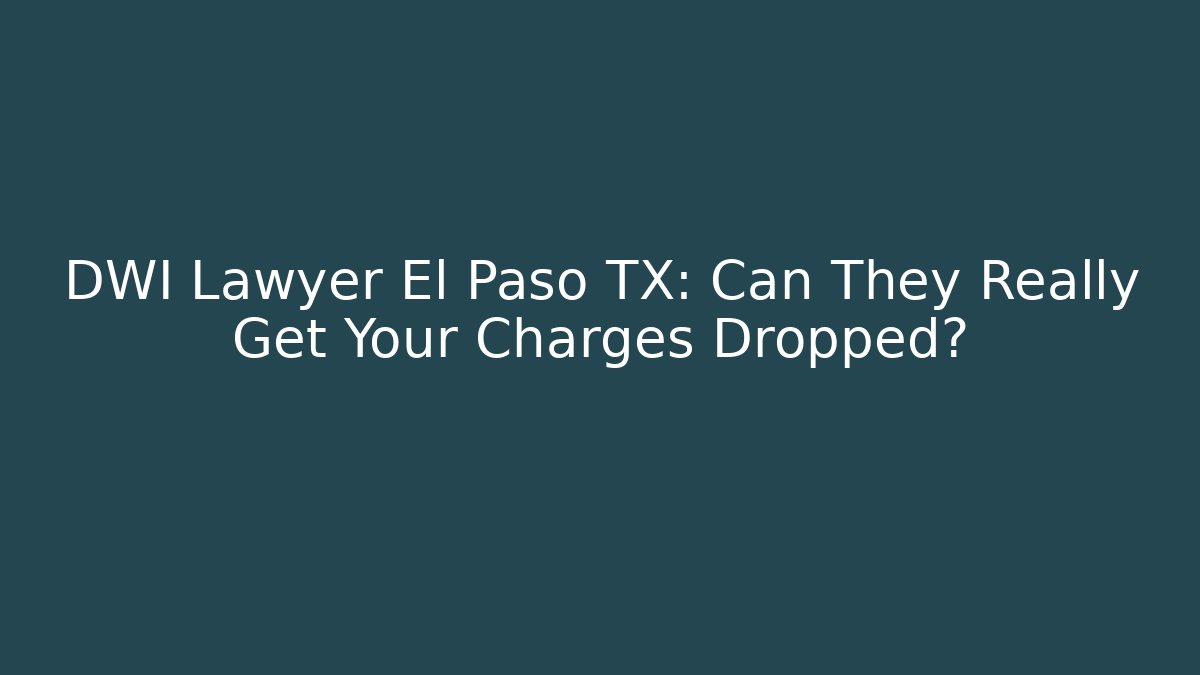 DWI Lawyer El Paso TX: Can They Really Get Your Charges Dropped?