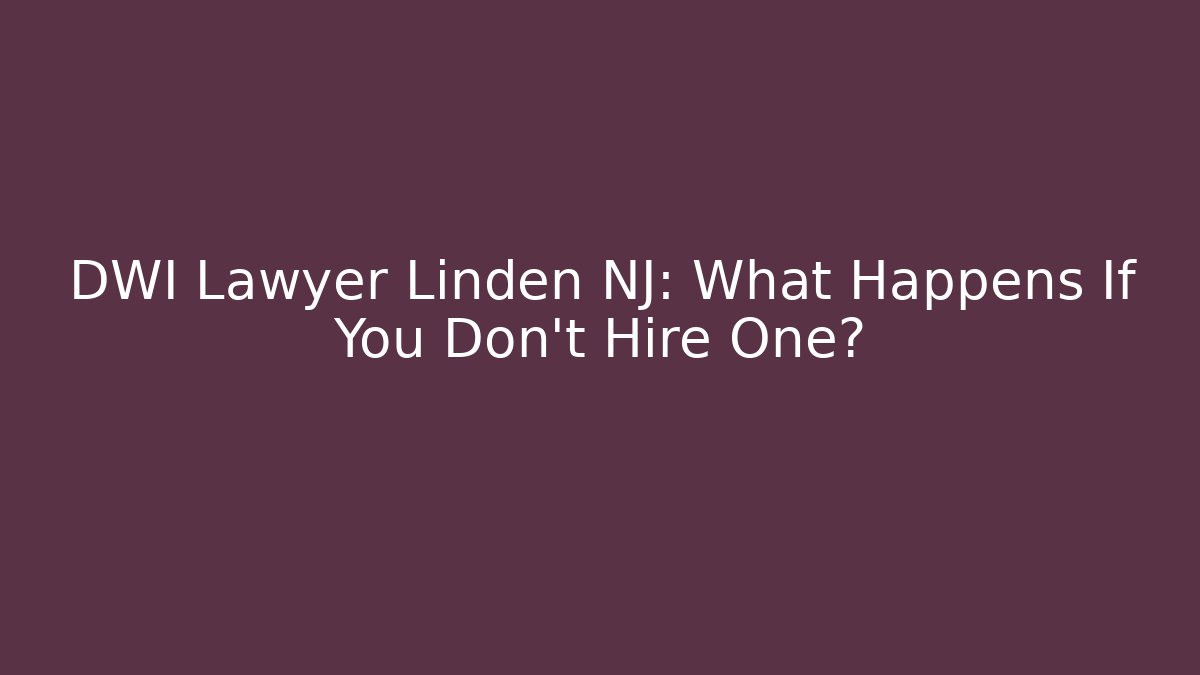 DWI Lawyer Linden NJ: What Happens If You Don't Hire One?