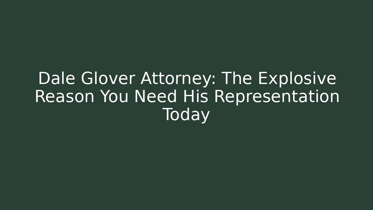 Dale Glover Attorney: The Explosive Reason You Need His Representation Today