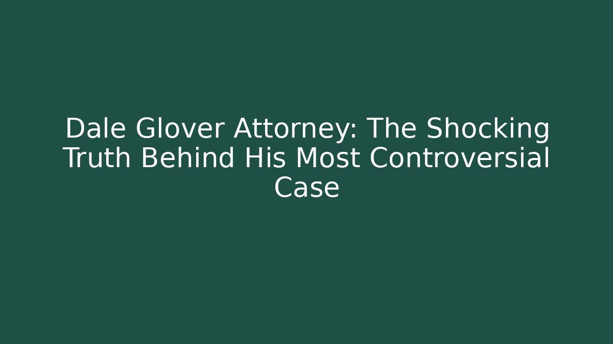 Dale Glover Attorney: The Shocking Truth Behind His Most Controversial Case