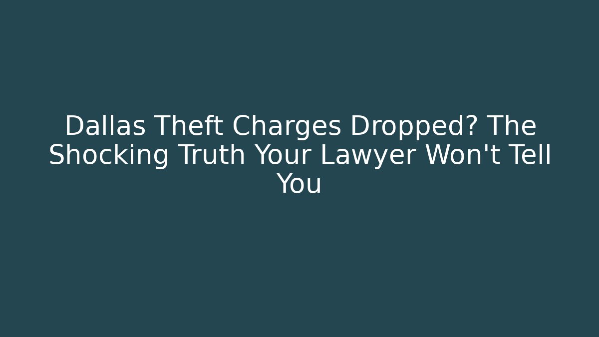 Dallas Theft Charges Dropped? The Shocking Truth Your Lawyer Won’t Tell You