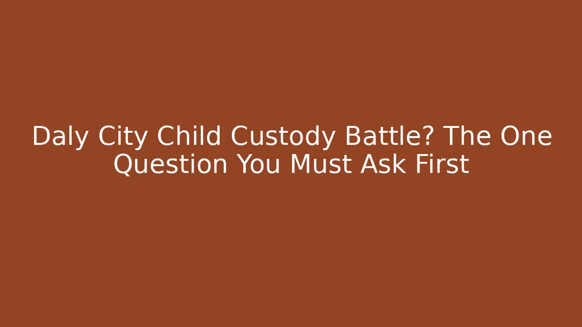 Daly City Child Custody Battle? The One Question You Must Ask First