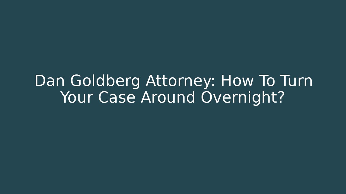Dan Goldberg Attorney: How To Turn Your Case Around Overnight?
