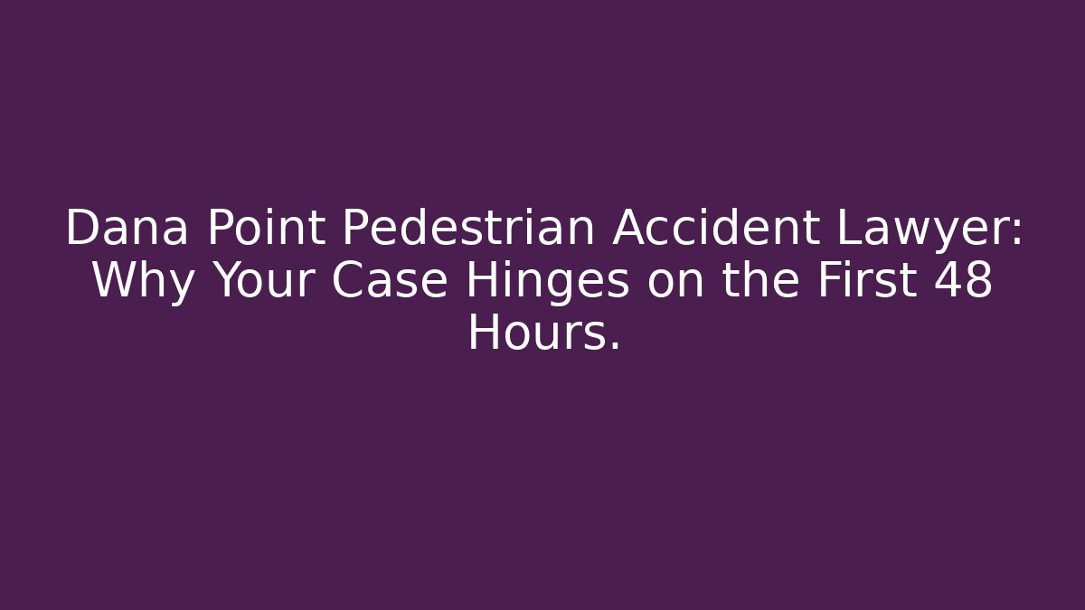 Dana Point Pedestrian Accident Lawyer: Why Your Case Hinges on the First 48 Hours.
