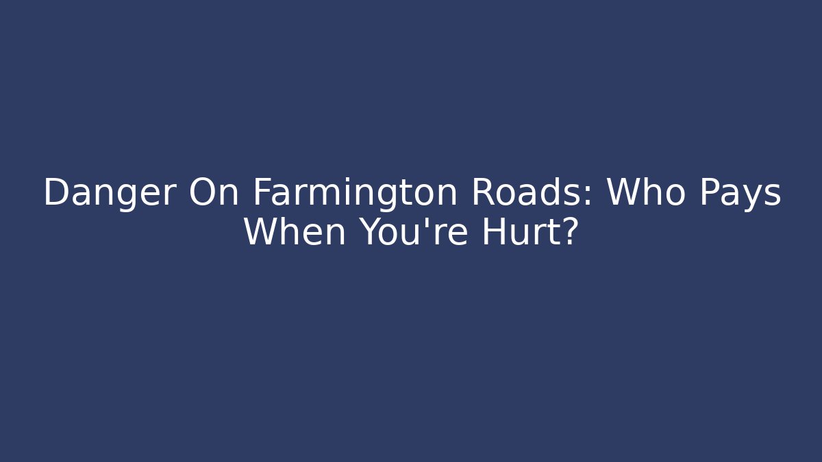 Danger On Farmington Roads: Who Pays When You’re Hurt?