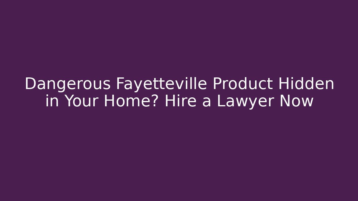 Dangerous Fayetteville Product Hidden in Your Home? Hire a Lawyer Now - WealthxGroup