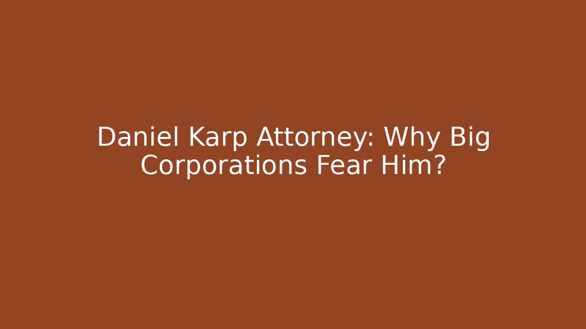 Daniel Karp Attorney: Why Big Corporations Fear Him?