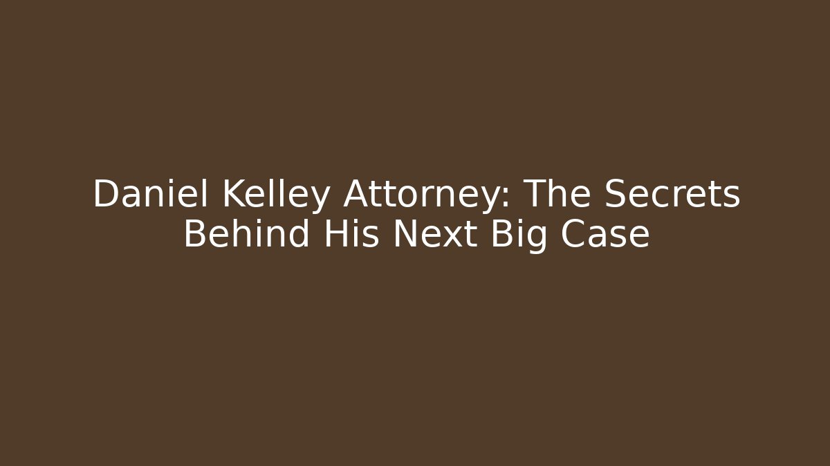 Daniel Kelley Attorney: The Secrets Behind His Next Big Case