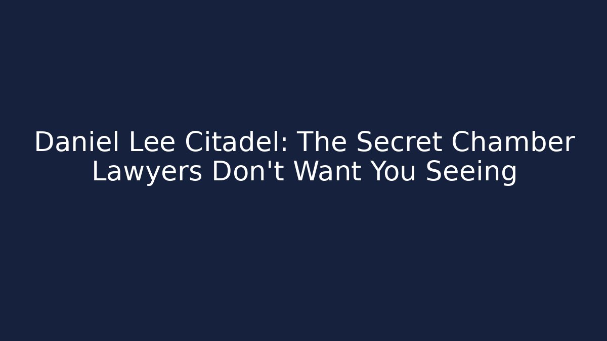 Daniel Lee Citadel: The Secret Chamber Lawyers Don’t Want You Seeing