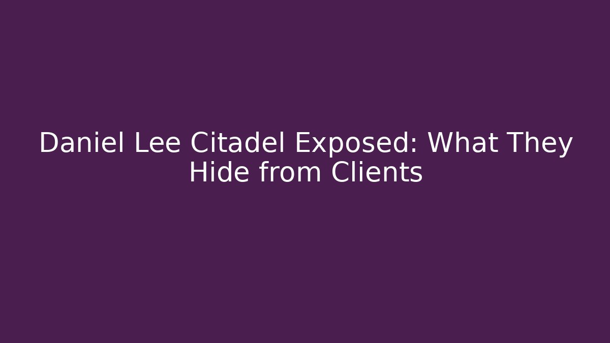 Daniel Lee Citadel Exposed: What They Hide from Clients
