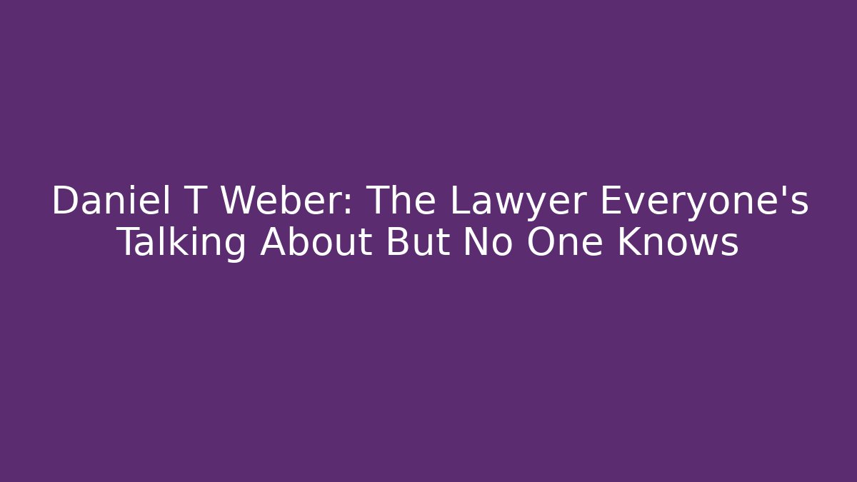 Daniel T Weber: The Lawyer Everyone’s Talking About But No One Knows